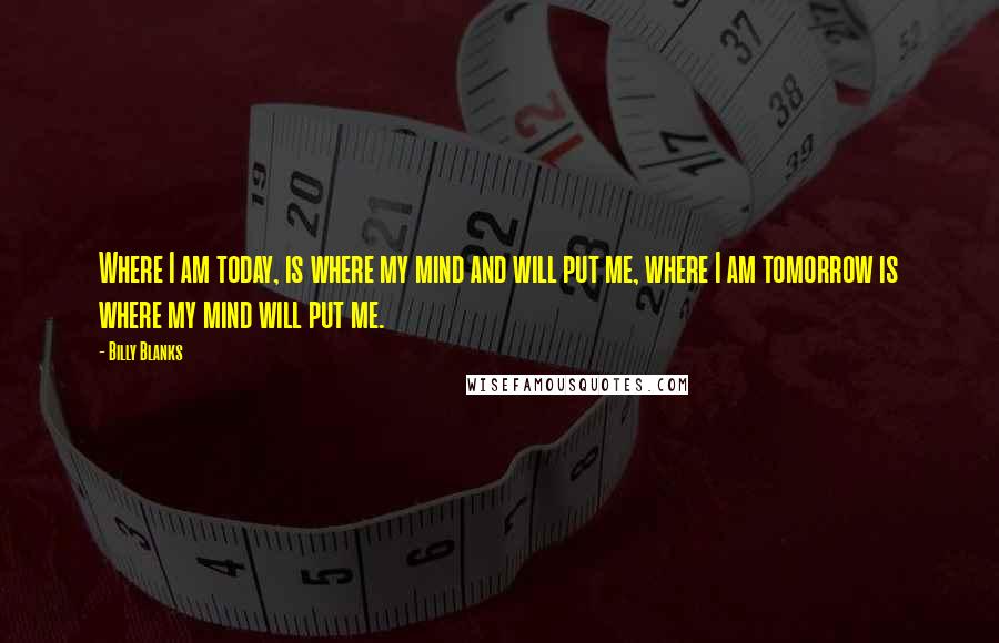 Billy Blanks Quotes: Where I am today, is where my mind and will put me, where I am tomorrow is where my mind will put me.