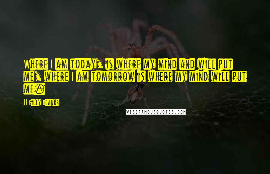 Billy Blanks Quotes: Where I am today, is where my mind and will put me, where I am tomorrow is where my mind will put me.