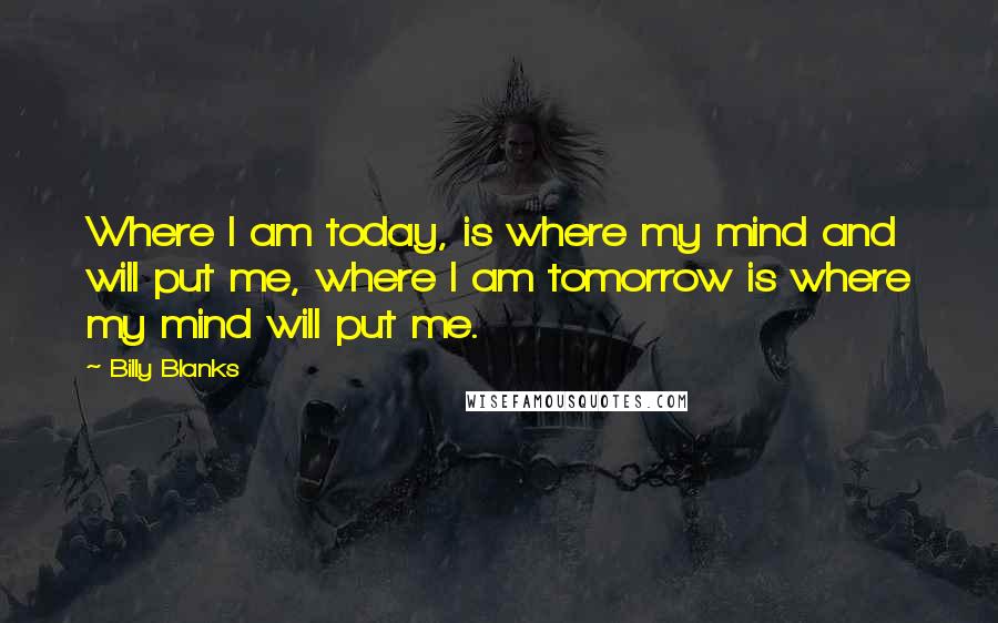 Billy Blanks Quotes: Where I am today, is where my mind and will put me, where I am tomorrow is where my mind will put me.