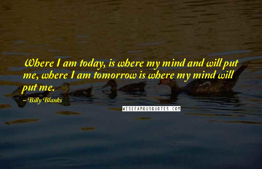 Billy Blanks Quotes: Where I am today, is where my mind and will put me, where I am tomorrow is where my mind will put me.