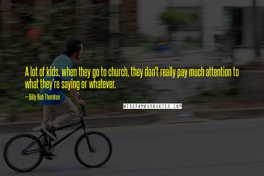 Billy Bob Thornton Quotes: A lot of kids, when they go to church, they don't really pay much attention to what they're saying or whatever.