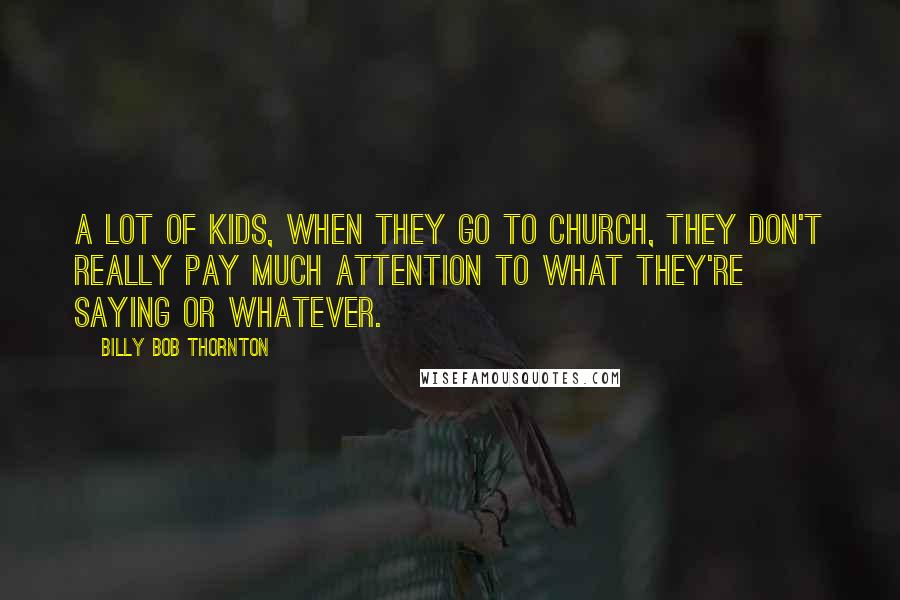 Billy Bob Thornton Quotes: A lot of kids, when they go to church, they don't really pay much attention to what they're saying or whatever.