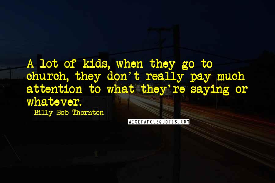 Billy Bob Thornton Quotes: A lot of kids, when they go to church, they don't really pay much attention to what they're saying or whatever.