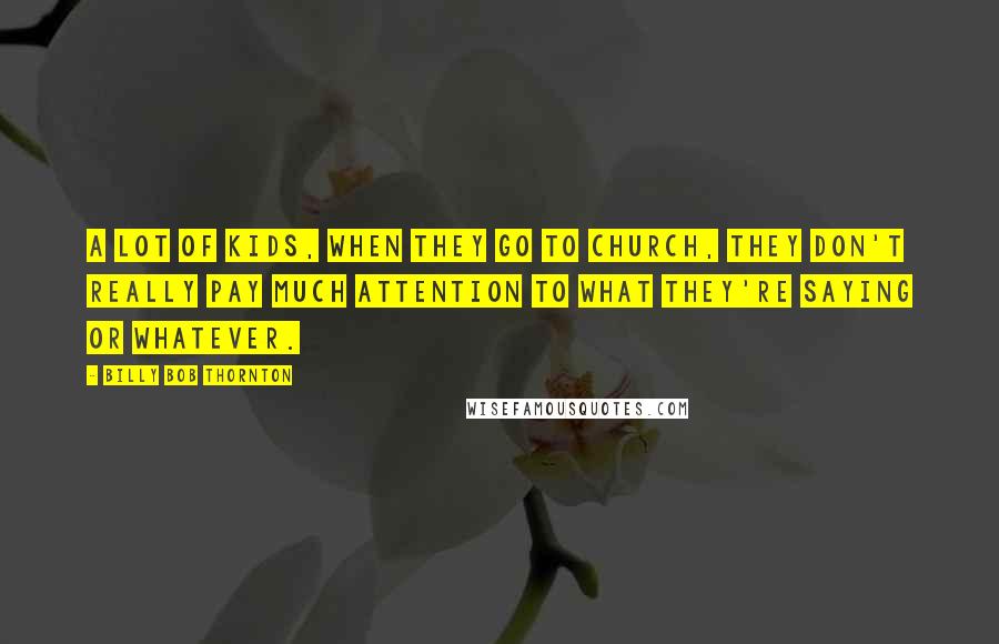 Billy Bob Thornton Quotes: A lot of kids, when they go to church, they don't really pay much attention to what they're saying or whatever.