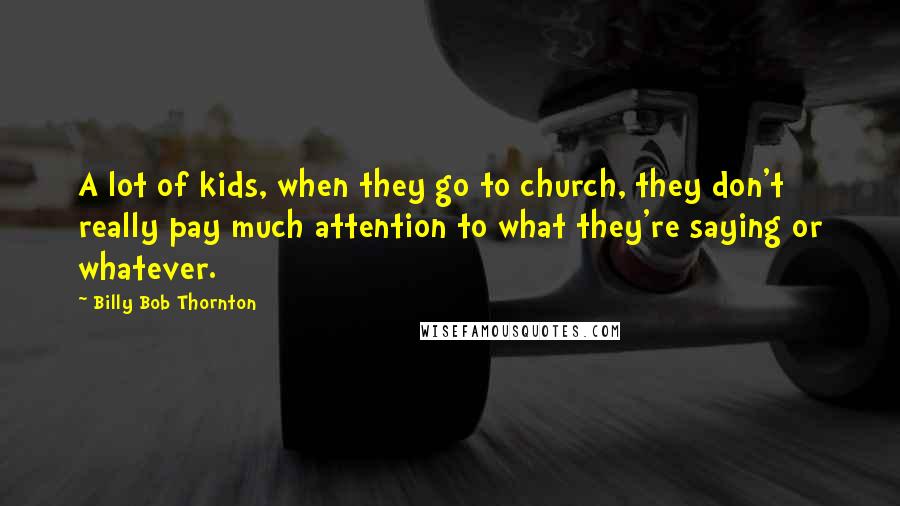 Billy Bob Thornton Quotes: A lot of kids, when they go to church, they don't really pay much attention to what they're saying or whatever.