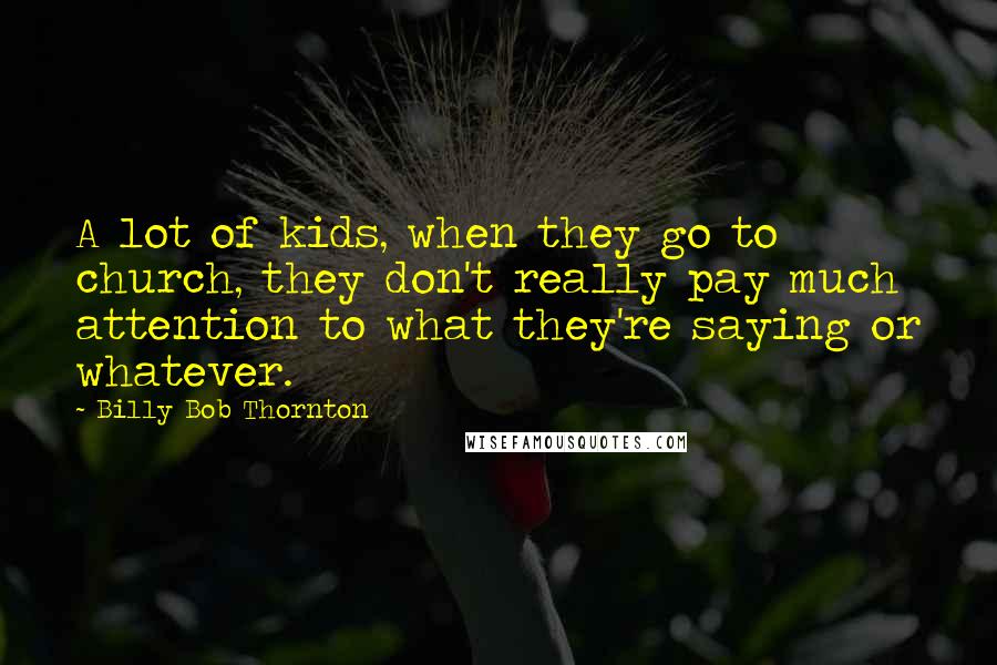 Billy Bob Thornton Quotes: A lot of kids, when they go to church, they don't really pay much attention to what they're saying or whatever.