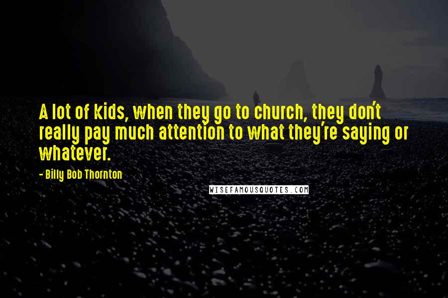 Billy Bob Thornton Quotes: A lot of kids, when they go to church, they don't really pay much attention to what they're saying or whatever.