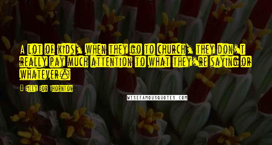 Billy Bob Thornton Quotes: A lot of kids, when they go to church, they don't really pay much attention to what they're saying or whatever.