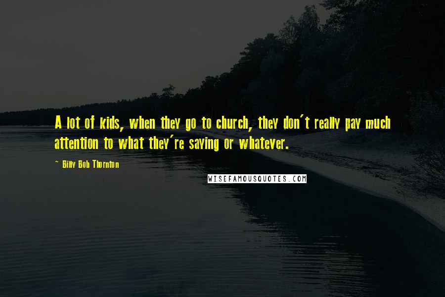Billy Bob Thornton Quotes: A lot of kids, when they go to church, they don't really pay much attention to what they're saying or whatever.