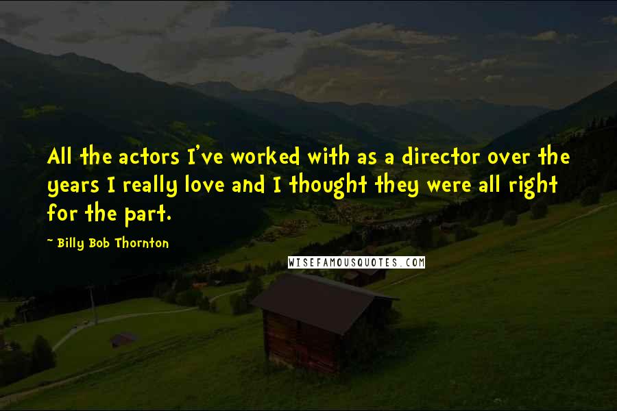 Billy Bob Thornton Quotes: All the actors I've worked with as a director over the years I really love and I thought they were all right for the part.