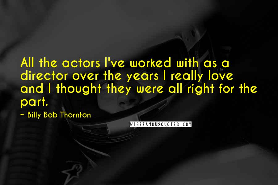 Billy Bob Thornton Quotes: All the actors I've worked with as a director over the years I really love and I thought they were all right for the part.
