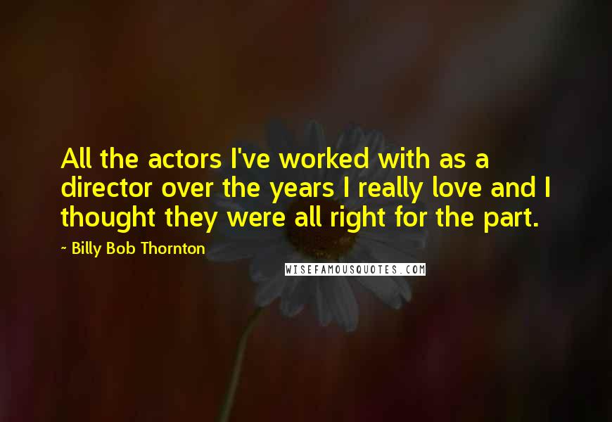 Billy Bob Thornton Quotes: All the actors I've worked with as a director over the years I really love and I thought they were all right for the part.