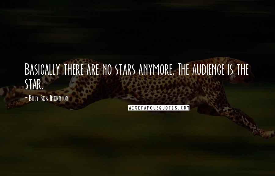 Billy Bob Thornton Quotes: Basically there are no stars anymore. The audience is the star.