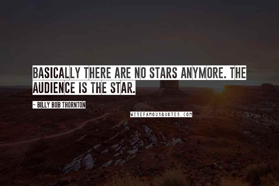 Billy Bob Thornton Quotes: Basically there are no stars anymore. The audience is the star.