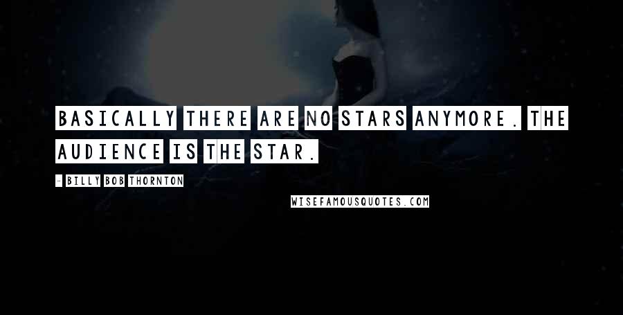 Billy Bob Thornton Quotes: Basically there are no stars anymore. The audience is the star.