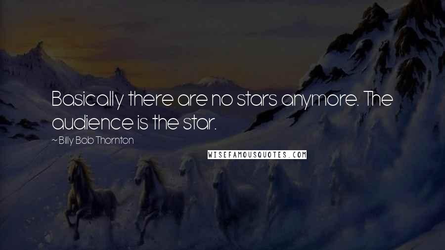 Billy Bob Thornton Quotes: Basically there are no stars anymore. The audience is the star.