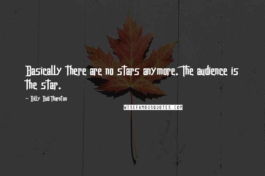 Billy Bob Thornton Quotes: Basically there are no stars anymore. The audience is the star.