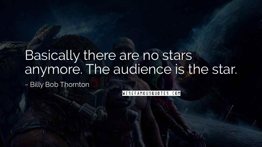 Billy Bob Thornton Quotes: Basically there are no stars anymore. The audience is the star.