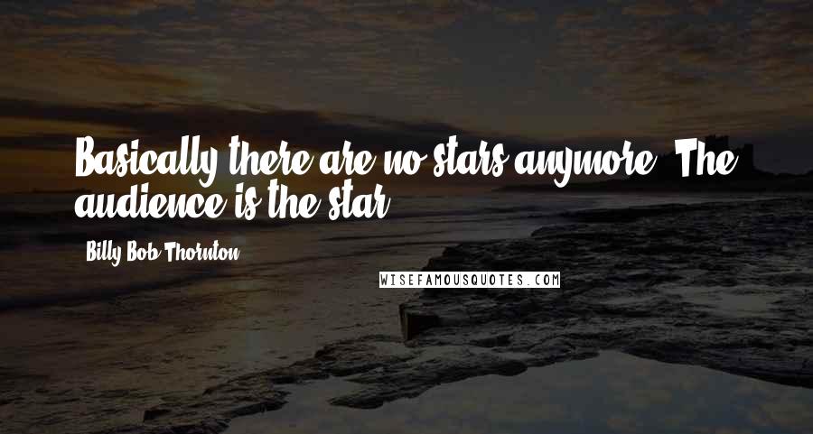 Billy Bob Thornton Quotes: Basically there are no stars anymore. The audience is the star.