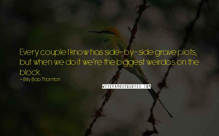 Billy Bob Thornton Quotes: Every couple I know has side-by-side grave plots, but when we do it we're the biggest weirdos on the block.