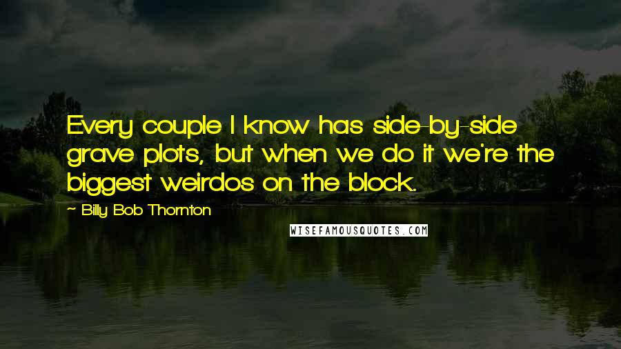 Billy Bob Thornton Quotes: Every couple I know has side-by-side grave plots, but when we do it we're the biggest weirdos on the block.