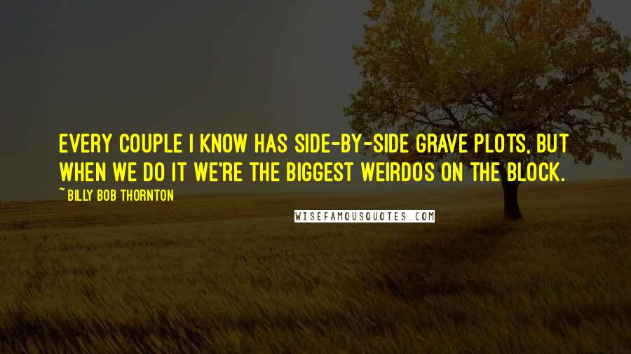 Billy Bob Thornton Quotes: Every couple I know has side-by-side grave plots, but when we do it we're the biggest weirdos on the block.