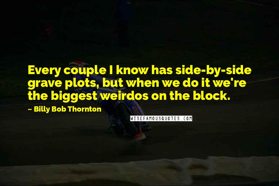 Billy Bob Thornton Quotes: Every couple I know has side-by-side grave plots, but when we do it we're the biggest weirdos on the block.