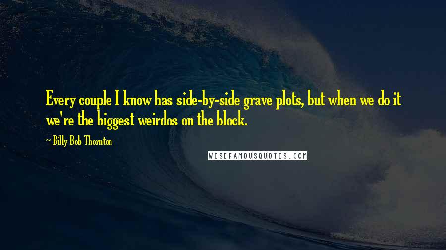 Billy Bob Thornton Quotes: Every couple I know has side-by-side grave plots, but when we do it we're the biggest weirdos on the block.