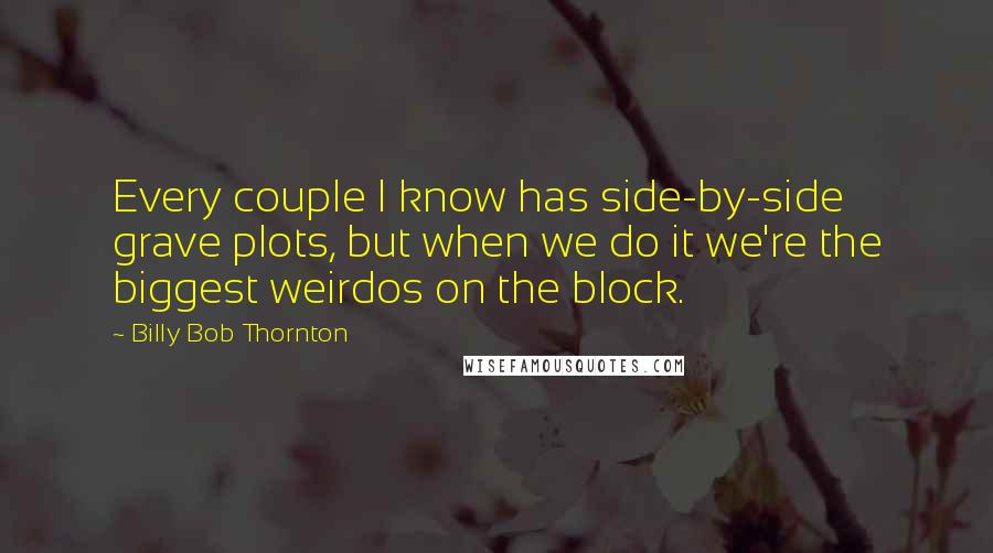 Billy Bob Thornton Quotes: Every couple I know has side-by-side grave plots, but when we do it we're the biggest weirdos on the block.