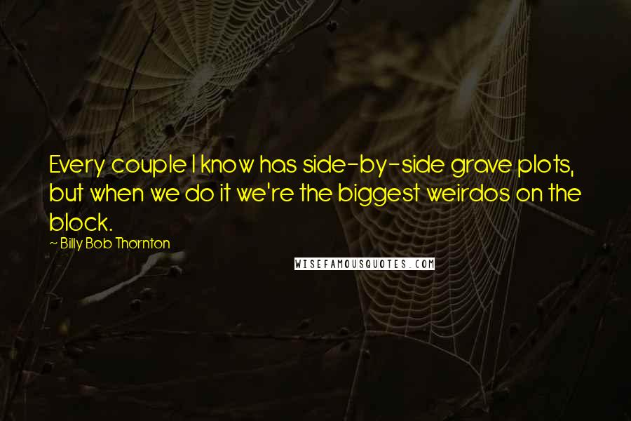 Billy Bob Thornton Quotes: Every couple I know has side-by-side grave plots, but when we do it we're the biggest weirdos on the block.