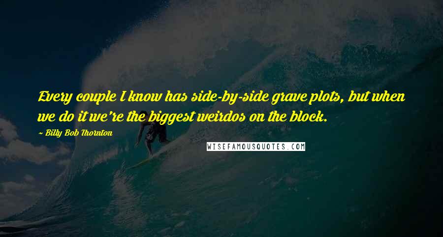 Billy Bob Thornton Quotes: Every couple I know has side-by-side grave plots, but when we do it we're the biggest weirdos on the block.