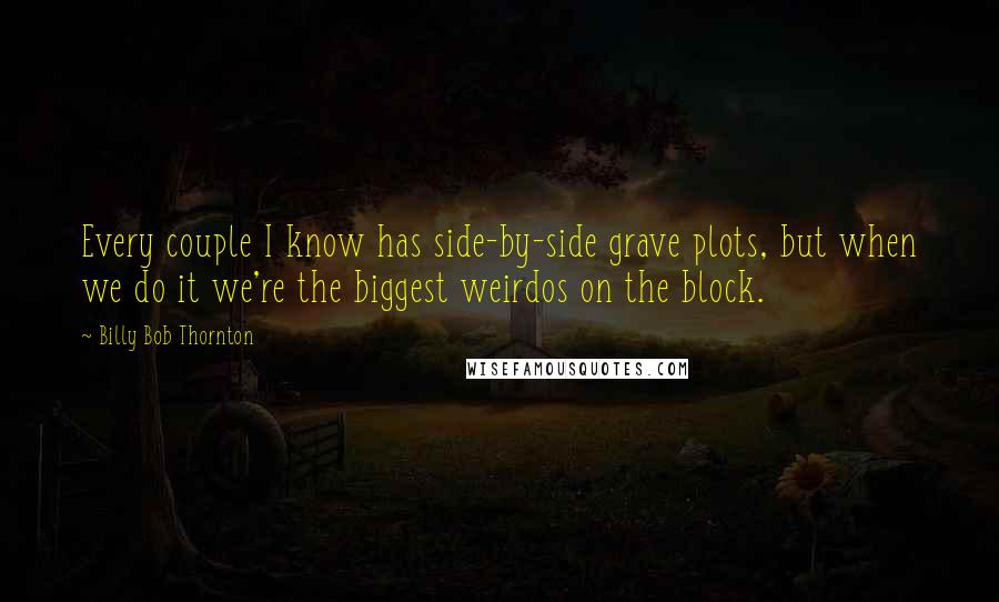 Billy Bob Thornton Quotes: Every couple I know has side-by-side grave plots, but when we do it we're the biggest weirdos on the block.