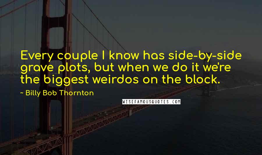 Billy Bob Thornton Quotes: Every couple I know has side-by-side grave plots, but when we do it we're the biggest weirdos on the block.