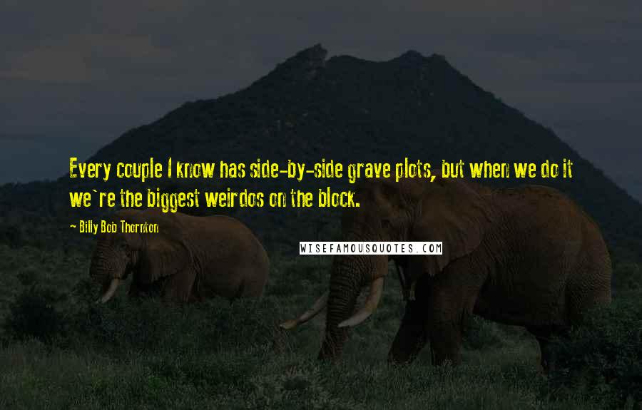 Billy Bob Thornton Quotes: Every couple I know has side-by-side grave plots, but when we do it we're the biggest weirdos on the block.