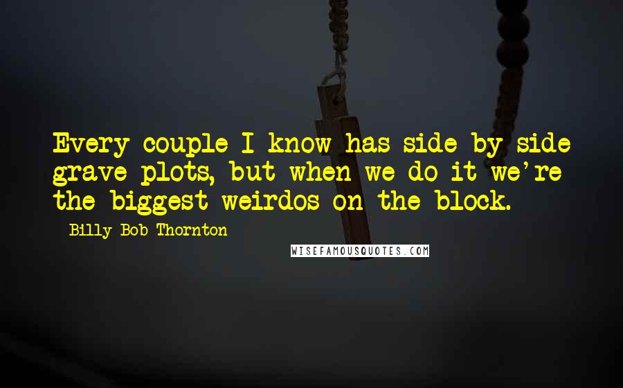 Billy Bob Thornton Quotes: Every couple I know has side-by-side grave plots, but when we do it we're the biggest weirdos on the block.