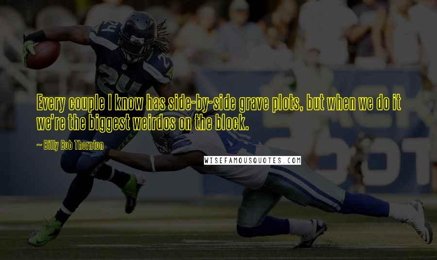 Billy Bob Thornton Quotes: Every couple I know has side-by-side grave plots, but when we do it we're the biggest weirdos on the block.