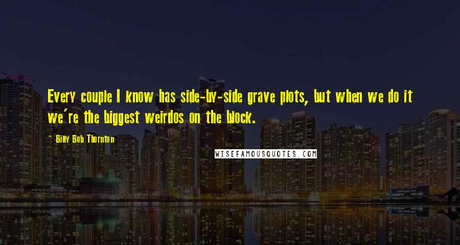 Billy Bob Thornton Quotes: Every couple I know has side-by-side grave plots, but when we do it we're the biggest weirdos on the block.