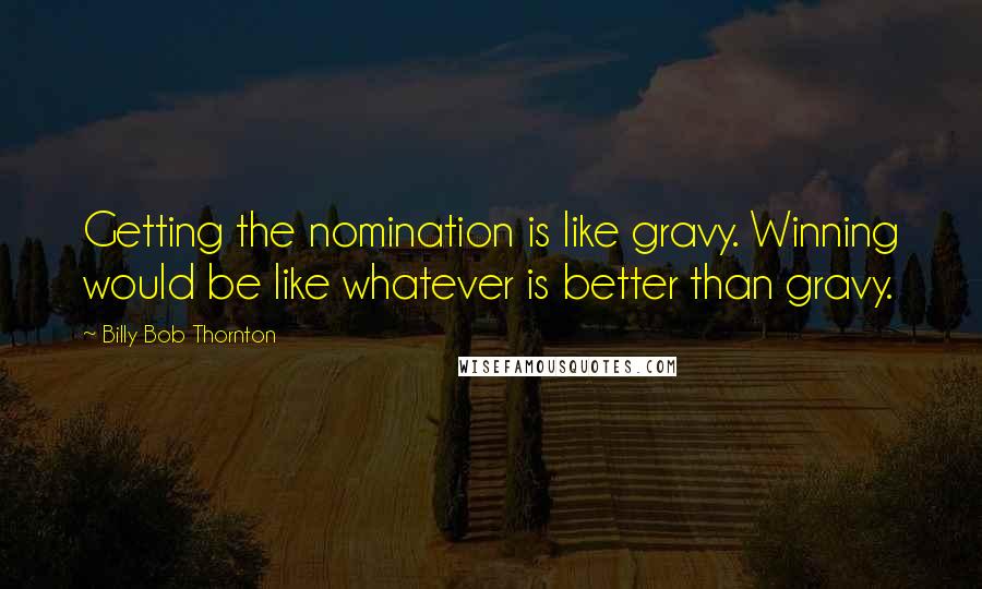Billy Bob Thornton Quotes: Getting the nomination is like gravy. Winning would be like whatever is better than gravy.