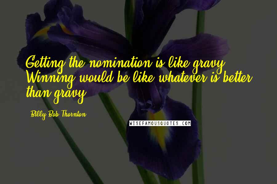 Billy Bob Thornton Quotes: Getting the nomination is like gravy. Winning would be like whatever is better than gravy.