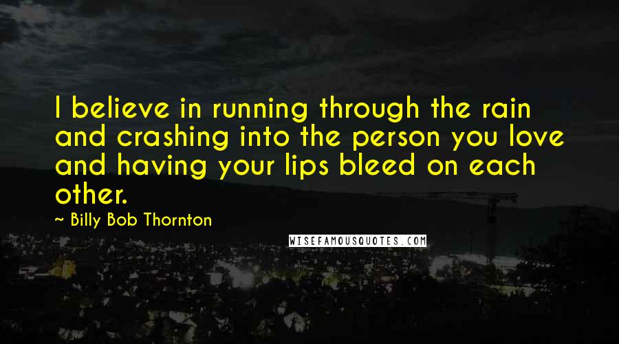 Billy Bob Thornton Quotes: I believe in running through the rain and crashing into the person you love and having your lips bleed on each other.