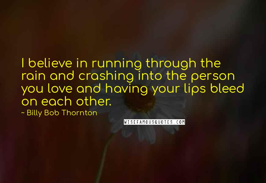 Billy Bob Thornton Quotes: I believe in running through the rain and crashing into the person you love and having your lips bleed on each other.