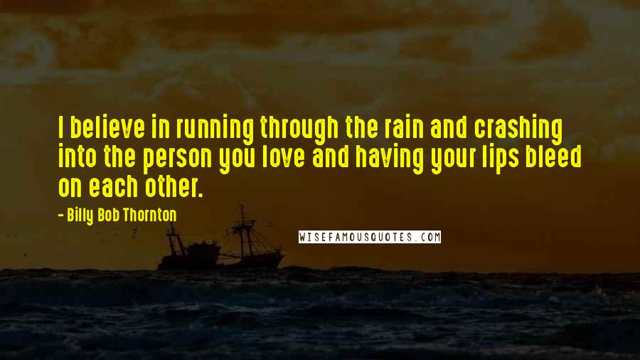 Billy Bob Thornton Quotes: I believe in running through the rain and crashing into the person you love and having your lips bleed on each other.
