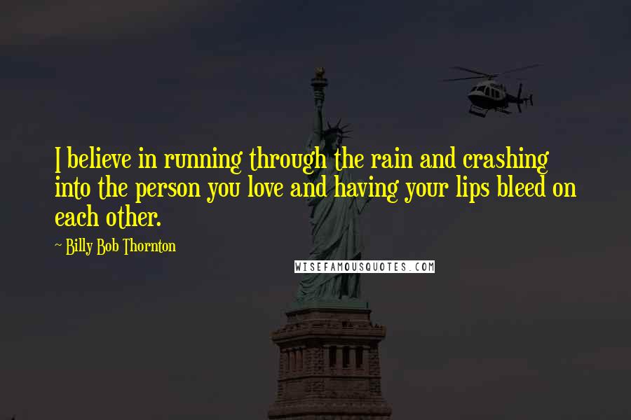 Billy Bob Thornton Quotes: I believe in running through the rain and crashing into the person you love and having your lips bleed on each other.