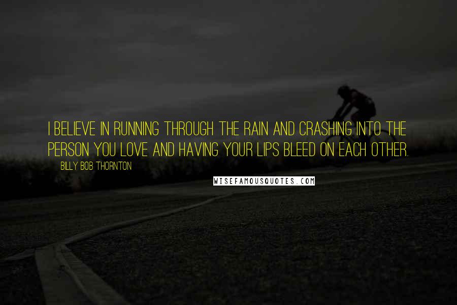 Billy Bob Thornton Quotes: I believe in running through the rain and crashing into the person you love and having your lips bleed on each other.