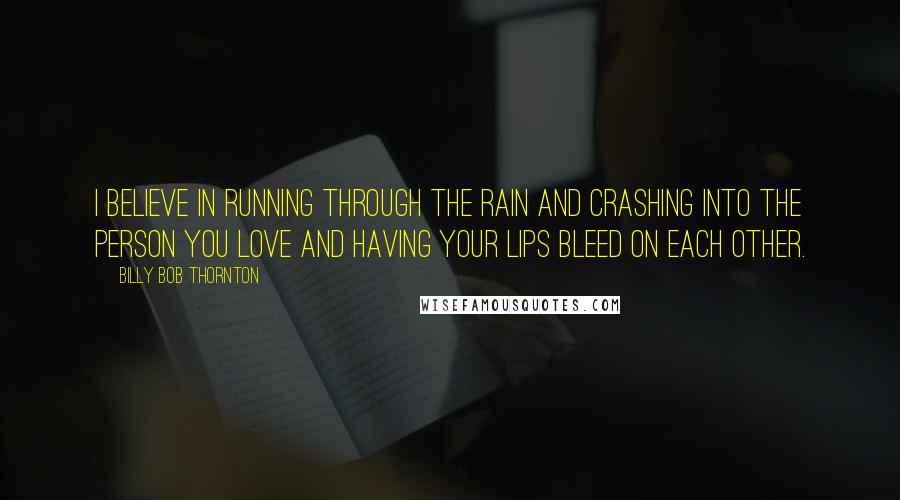 Billy Bob Thornton Quotes: I believe in running through the rain and crashing into the person you love and having your lips bleed on each other.