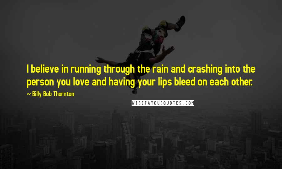 Billy Bob Thornton Quotes: I believe in running through the rain and crashing into the person you love and having your lips bleed on each other.