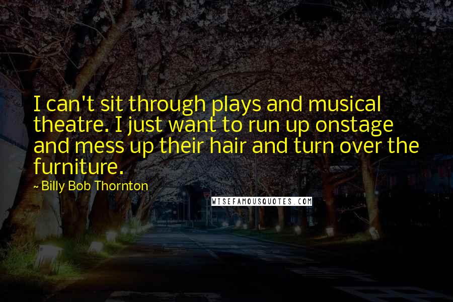 Billy Bob Thornton Quotes: I can't sit through plays and musical theatre. I just want to run up onstage and mess up their hair and turn over the furniture.