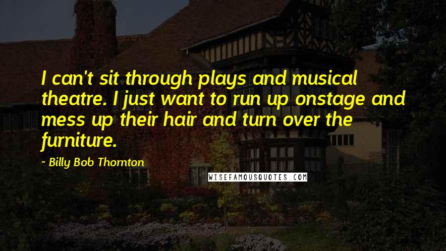 Billy Bob Thornton Quotes: I can't sit through plays and musical theatre. I just want to run up onstage and mess up their hair and turn over the furniture.