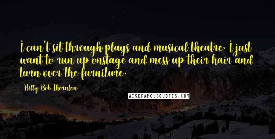 Billy Bob Thornton Quotes: I can't sit through plays and musical theatre. I just want to run up onstage and mess up their hair and turn over the furniture.