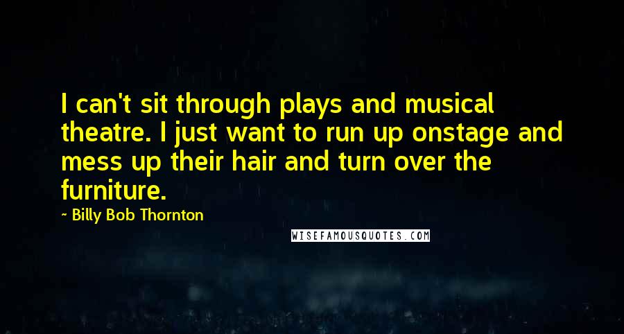 Billy Bob Thornton Quotes: I can't sit through plays and musical theatre. I just want to run up onstage and mess up their hair and turn over the furniture.